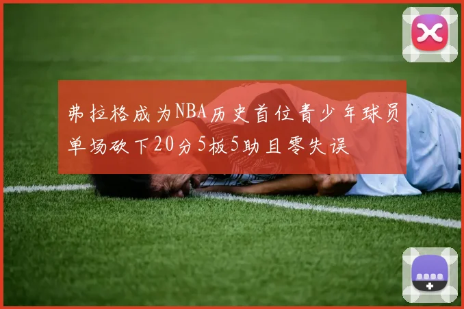 弗拉格成为NBA历史首位青少年球员单场砍下20分5板5助且零失误