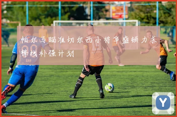 帕尔马瞄准切尔西小将华盛顿力求锋线补强计划