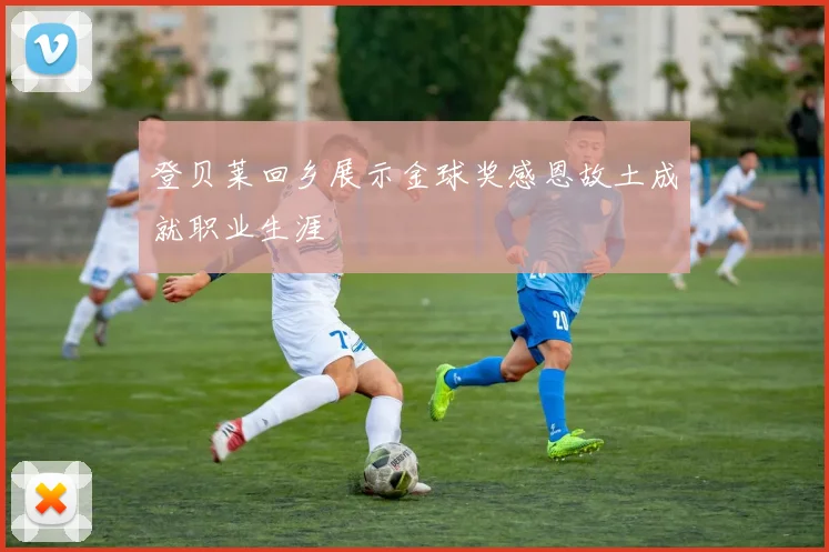 登贝莱回乡展示金球奖感恩故土成就职业生涯