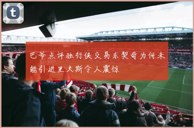 巴爷点评独行侠交易东契奇为何未能引进里夫斯令人震惊