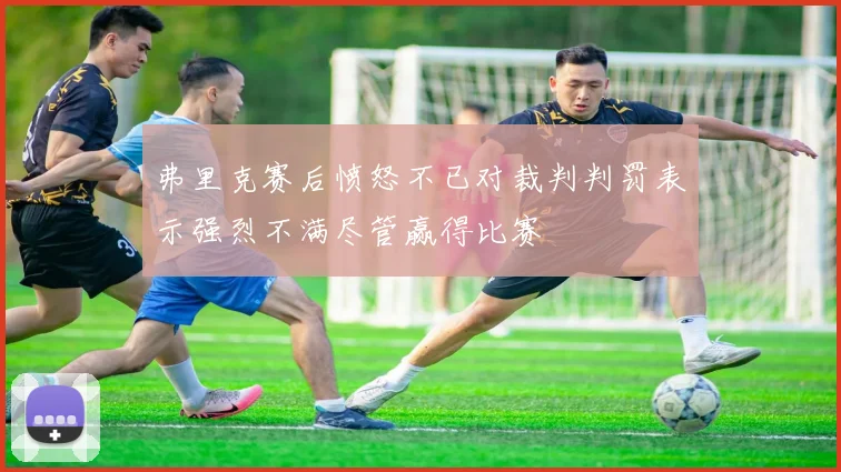 弗里克赛后愤怒不已对裁判判罚表示强烈不满尽管赢得比赛