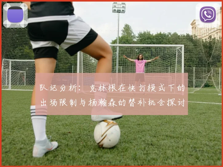 队记分析：克林根在快打模式下的出场限制与杨瀚森的替补机会探讨