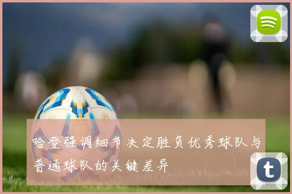 哈登强调细节决定胜负优秀球队与普通球队的关键差异