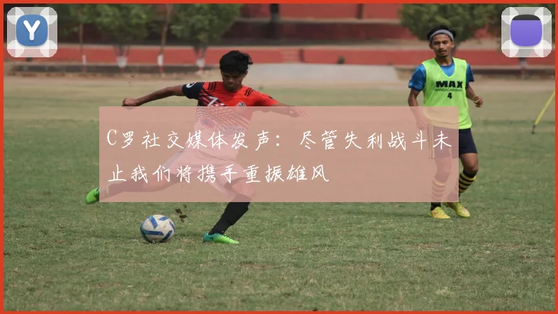 C罗社交媒体发声：尽管失利战斗未止我们将携手重振雄风