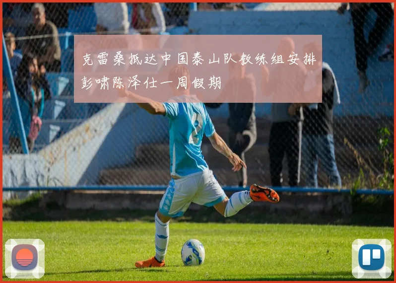 克雷桑抵达中国泰山队教练组安排彭啸陈泽仕一周假期
