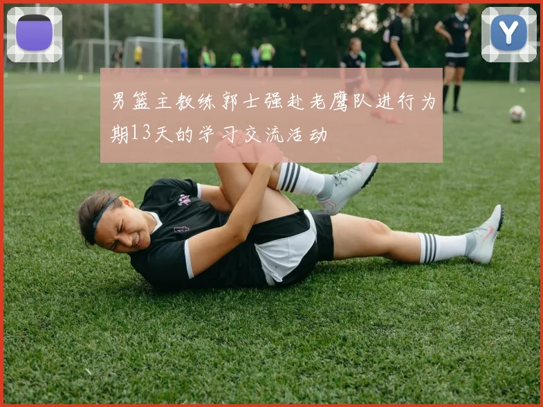 男篮主教练郭士强赴老鹰队进行为期13天的学习交流活动
