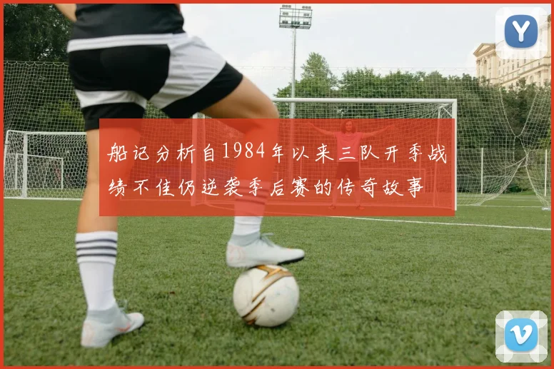船记分析自1984年以来三队开季战绩不佳仍逆袭季后赛的传奇故事