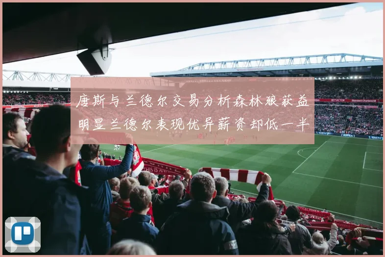 唐斯与兰德尔交易分析森林狼获益明显兰德尔表现优异薪资却低一半