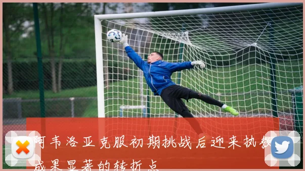 阿韦洛亚克服初期挑战后迎来执教成果显著的转折点