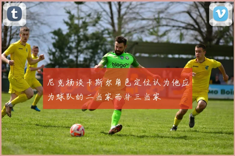 尼克杨谈卡斯尔角色定位认为他应为球队的二当家而非三当家