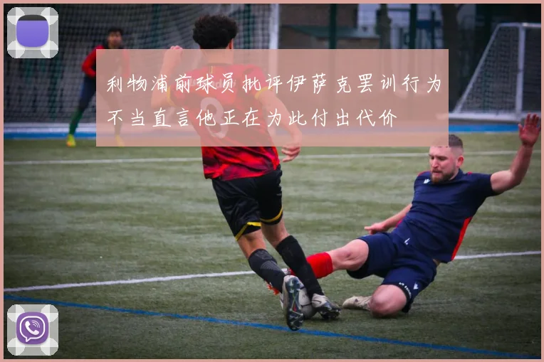 利物浦前球员批评伊萨克罢训行为不当直言他正在为此付出代价
