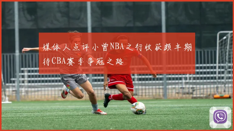 媒体人点评小曾NBA之行收获颇丰期待CBA赛季争冠之路