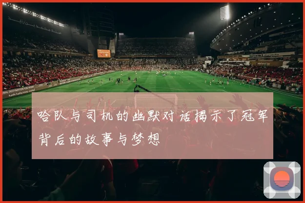 哈队与司机的幽默对话揭示了冠军背后的故事与梦想