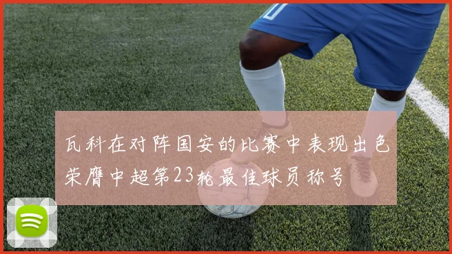 瓦科在对阵国安的比赛中表现出色荣膺中超第23轮最佳球员称号