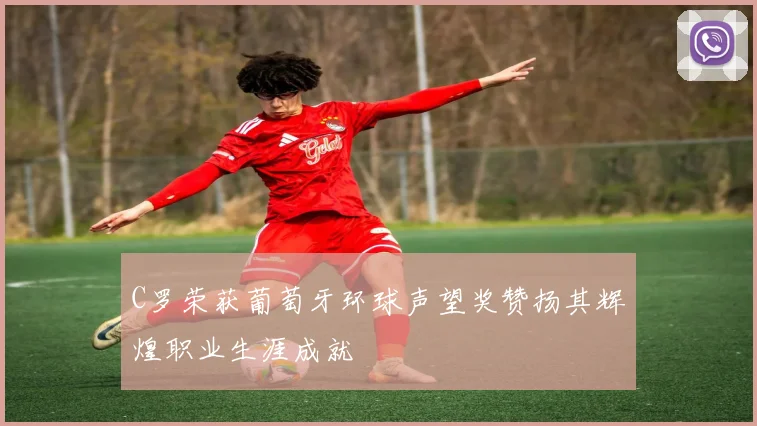 C罗荣获葡萄牙环球声望奖赞扬其辉煌职业生涯成就