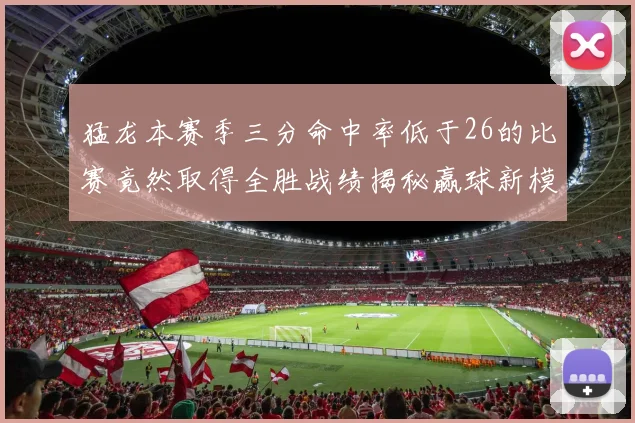 猛龙本赛季三分命中率低于26的比赛竟然取得全胜战绩揭秘赢球新模式