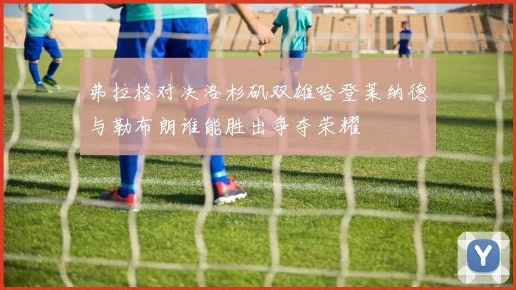 弗拉格对决洛杉矶双雄哈登莱纳德与勒布朗谁能胜出争夺荣耀