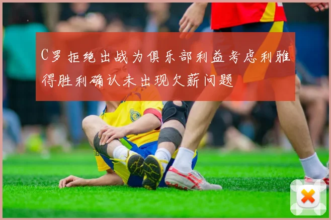C罗拒绝出战为俱乐部利益考虑利雅得胜利确认未出现欠薪问题