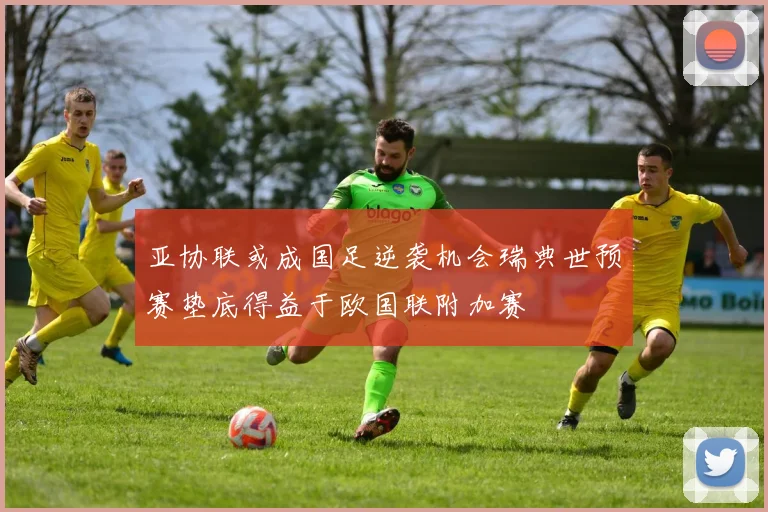 亚协联或成国足逆袭机会瑞典世预赛垫底得益于欧国联附加赛